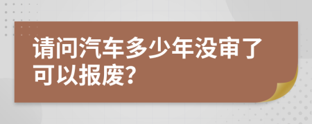 请问汽车多少年没审了可以报废？