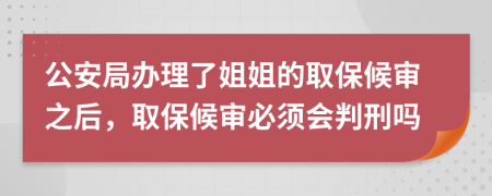 公安局办理了姐姐的取保候审之后，取保候审必须会判刑吗