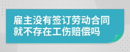 雇主没有签订劳动合同就不存在工伤赔偿吗