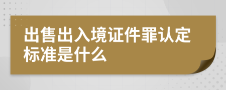 出售出入境证件罪认定标准是什么