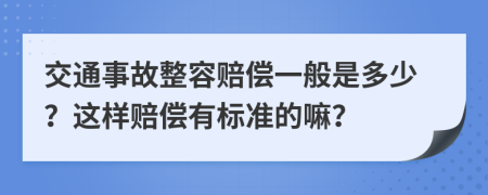 交通事故整容赔偿一般是多少？这样赔偿有标准的嘛？