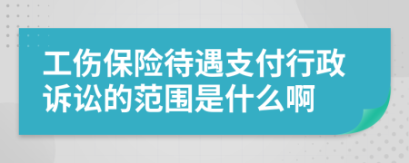 工伤保险待遇支付行政诉讼的范围是什么啊