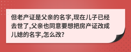 但老产证是父亲的名字,现在儿子已经去世了,父亲也同意要想把房产证改成儿媳的名字,怎么改?