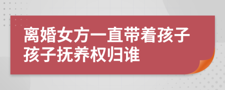 离婚女方一直带着孩子孩子抚养权归谁