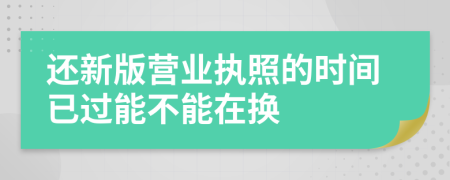 还新版营业执照的时间已过能不能在换