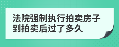 法院强制执行拍卖房子到拍卖后过了多久