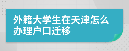 外籍大学生在天津怎么办理户口迁移