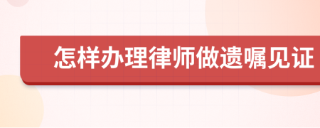 怎样办理律师做遗嘱见证