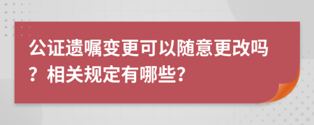 公证遗嘱变更可以随意更改吗？相关规定有哪些？