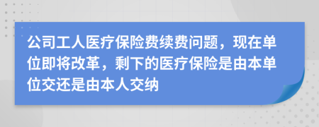 公司工人医疗保险费续费问题，现在单位即将改革，剩下的医疗保险是由本单位交还是由本人交纳