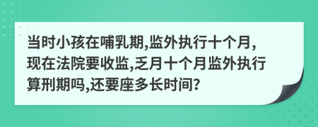 当时小孩在哺乳期,监外执行十个月,现在法院要收监,乏月十个月监外执行算刑期吗,还要座多长时间？