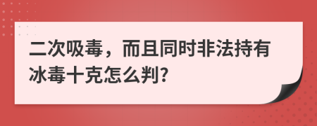 二次吸毒，而且同时非法持有冰毒十克怎么判?