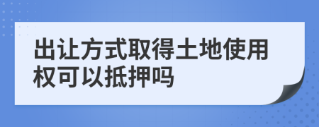 出让方式取得土地使用权可以抵押吗