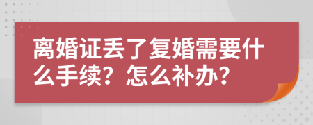 离婚证丢了复婚需要什么手续？怎么补办？