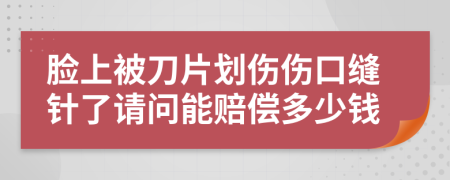 脸上被刀片划伤伤口缝针了请问能赔偿多少钱