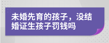 未婚先育的孩子，没结婚证生孩子罚钱吗