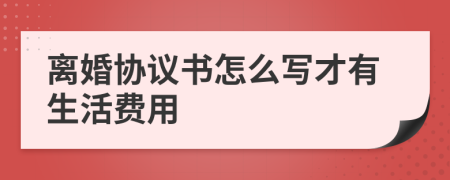 离婚协议书怎么写才有生活费用