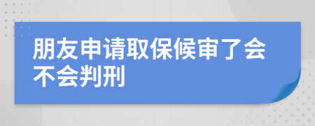 朋友申请取保候审了会不会判刑