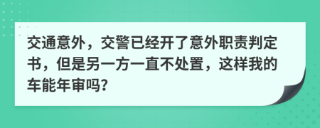 交通意外，交警已经开了意外职责判定书，但是另一方一直不处置，这样我的车能年审吗？