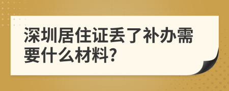 深圳居住证丢了补办需要什么材料?