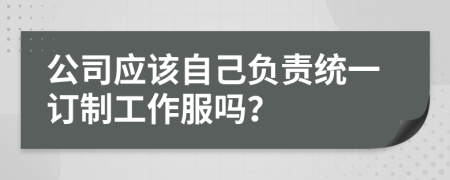 公司应该自己负责统一订制工作服吗？