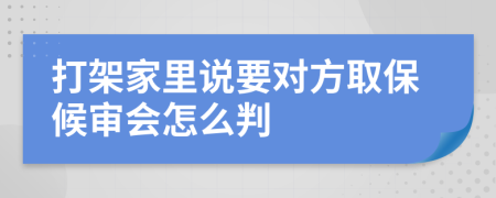 打架家里说要对方取保候审会怎么判