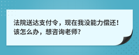 法院送达支付令，现在我没能力偿还！该怎么办，想咨询老师?