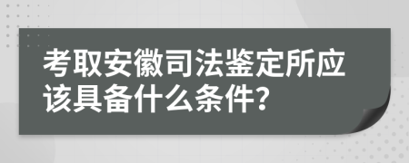 考取安徽司法鉴定所应该具备什么条件？