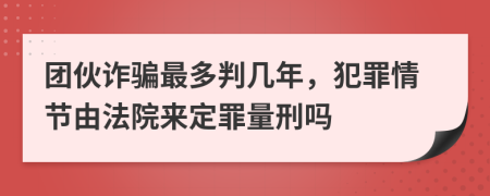 团伙诈骗最多判几年，犯罪情节由法院来定罪量刑吗