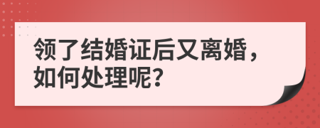 领了结婚证后又离婚，如何处理呢？