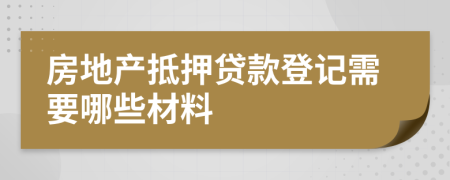 房地产抵押贷款登记需要哪些材料