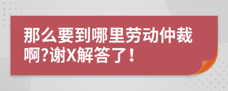 那么要到哪里劳动仲裁啊?谢X解答了！