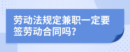 劳动法规定兼职一定要签劳动合同吗？