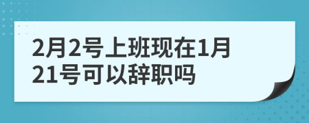 2月2号上班现在1月21号可以辞职吗