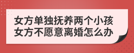 女方单独抚养两个小孩女方不愿意离婚怎么办