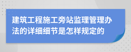 建筑工程施工旁站监理管理办法的详细细节是怎样规定的
