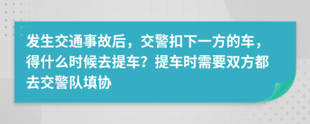 发生交通事故后，交警扣下一方的车，得什么时候去提车？提车时需要双方都去交警队填协