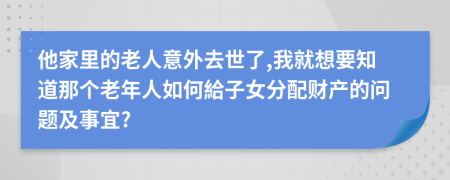 他家里的老人意外去世了,我就想要知道那个老年人如何給子女分配财产的问题及事宜?