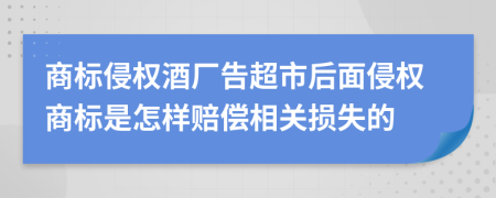 商标侵权酒厂告超市后面侵权商标是怎样赔偿相关损失的