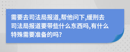 需要去司法局报道,帮他问下,缓刑去司法局报道要带些什么东西吗,有什么特殊需要准备的吗？