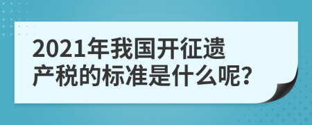 2021年我国开征遗产税的标准是什么呢？