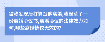 被我发现后打算跟他离婚,我起草了一份离婚协议书,离婚协议的法律效力如何,哪些离婚协议无效的？