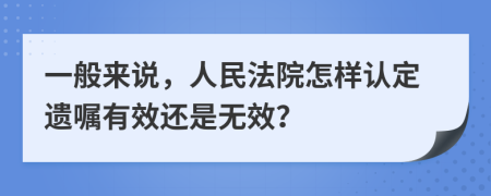 一般来说，人民法院怎样认定遗嘱有效还是无效？