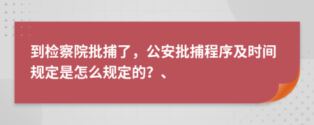 到检察院批捕了，公安批捕程序及时间规定是怎么规定的？、