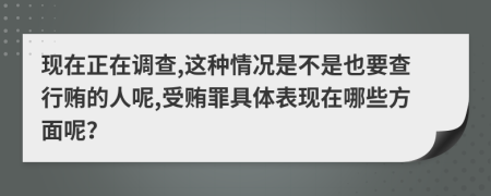 现在正在调查,这种情况是不是也要查行贿的人呢,受贿罪具体表现在哪些方面呢？