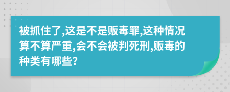 被抓住了,这是不是贩毒罪,这种情况算不算严重,会不会被判死刑,贩毒的种类有哪些？