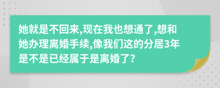 她就是不回来,现在我也想通了,想和她办理离婚手续,像我们这的分居3年是不是已经属于是离婚了？