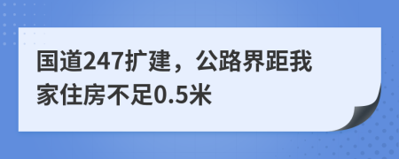 国道247扩建，公路界距我家住房不足0.5米