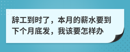 辞工到时了，本月的薪水要到下个月底发，我该要怎样办