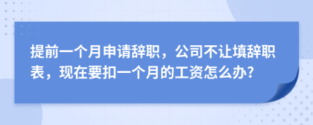 提前一个月申请辞职，公司不让填辞职表，现在要扣一个月的工资怎么办?